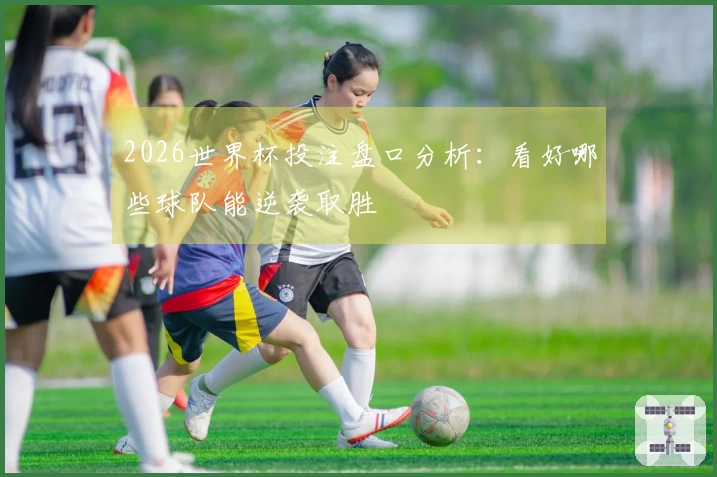 2026世界杯投注盘口分析：看好哪些球队能逆袭取胜