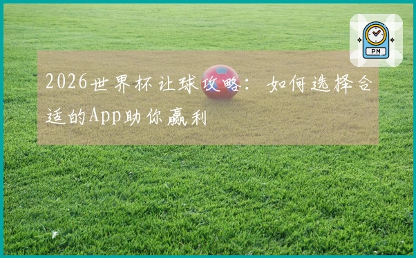 2026世界杯让球攻略：如何选择合适的App助你赢利