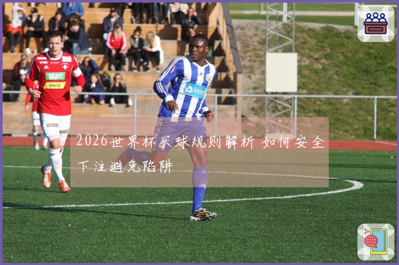 2026世界杯买球规则解析 如何安全下注避免陷阱
