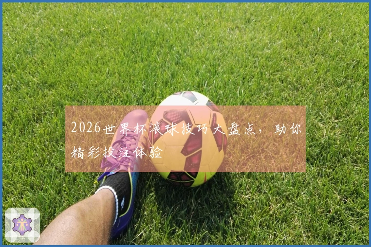 2026世界杯滚球技巧大盘点，助你精彩投注体验