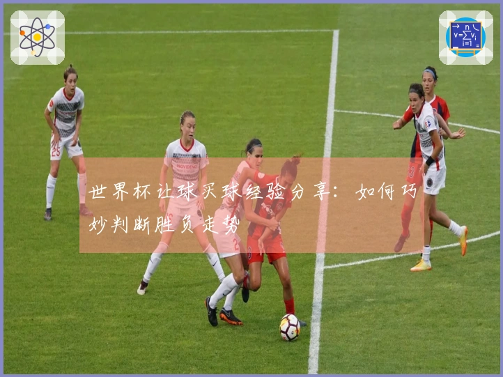 世界杯让球买球经验分享：如何巧妙判断胜负走势