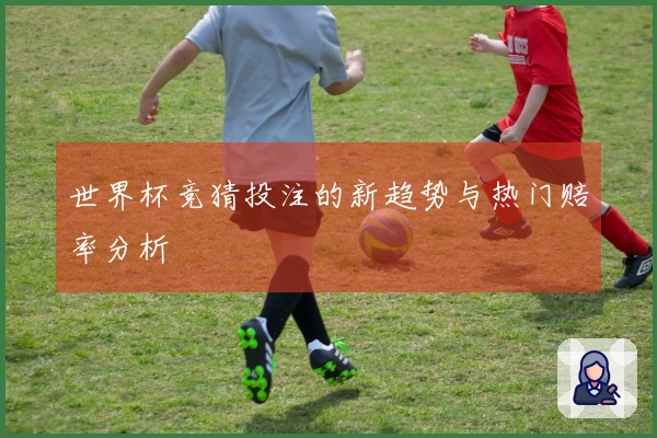 世界杯竞猜投注的新趋势与热门赔率分析