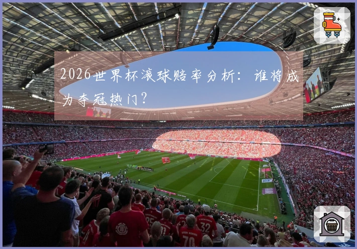 2026世界杯滚球赔率分析：谁将成为夺冠热门？