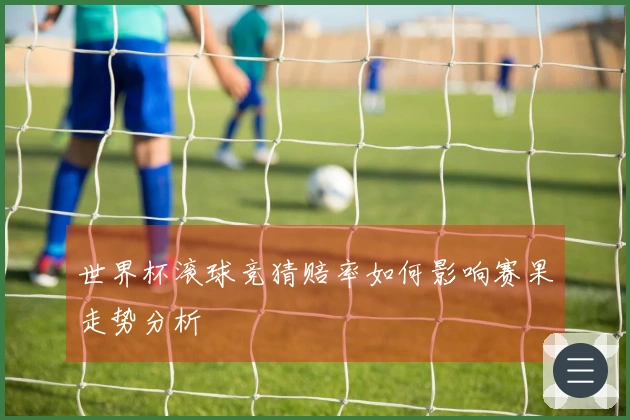 世界杯滚球竞猜赔率如何影响赛果走势分析
