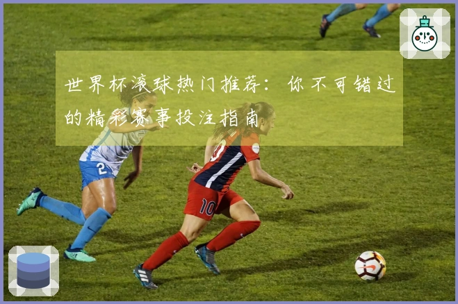 世界杯滚球热门推荐：你不可错过的精彩赛事投注指南