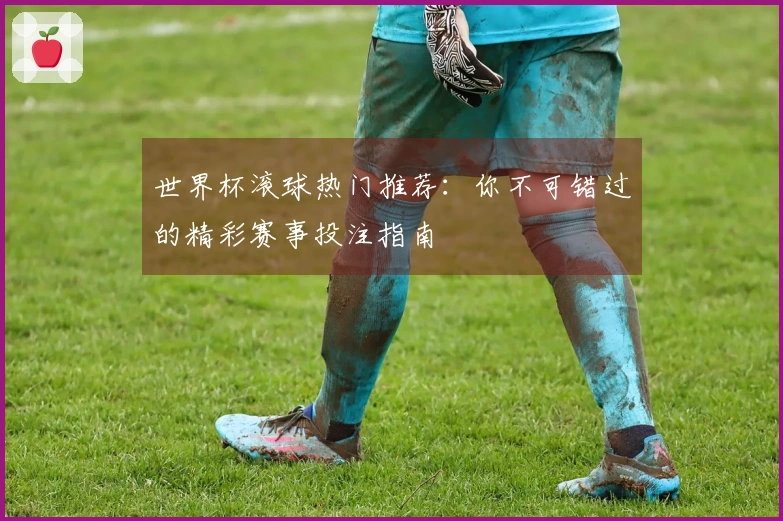 世界杯滚球热门推荐：你不可错过的精彩赛事投注指南