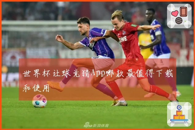 世界杯让球竞猜App哪款最值得下载和使用