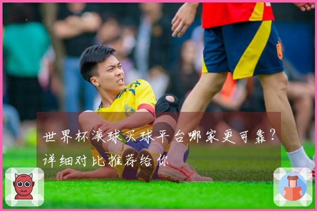 世界杯滚球买球平台哪家更可靠？详细对比推荐给你