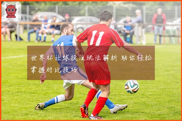 世界杯让球投注玩法解析 助你轻松掌握对比技巧