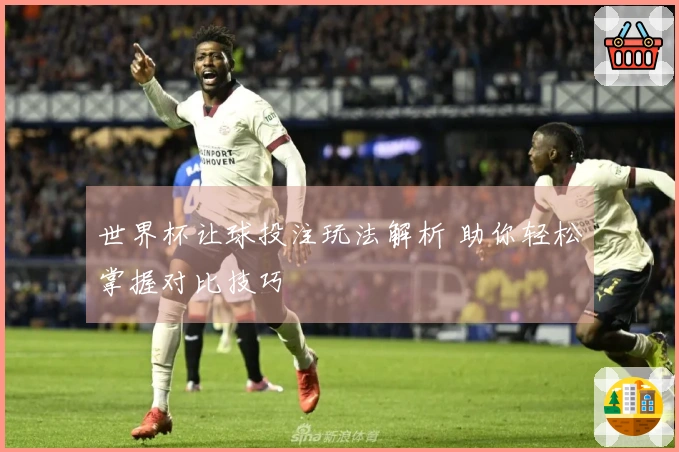 世界杯让球投注玩法解析 助你轻松掌握对比技巧