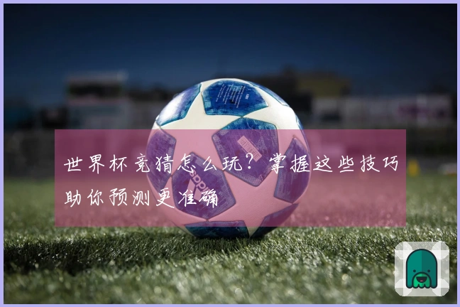 世界杯竞猜怎么玩？掌握这些技巧助你预测更准确