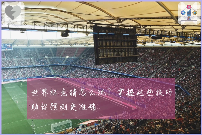 世界杯竞猜怎么玩？掌握这些技巧助你预测更准确