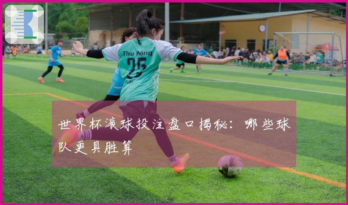 世界杯滚球投注盘口揭秘：哪些球队更具胜算
