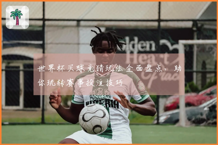 世界杯买球竞猜玩法全面盘点，助你玩转赛事投注技巧
