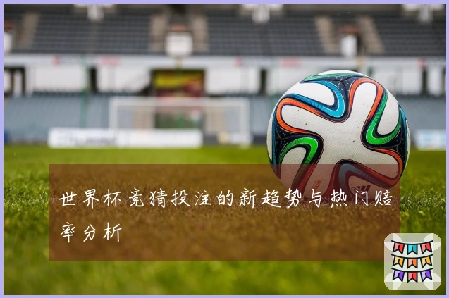 世界杯竞猜投注的新趋势与热门赔率分析