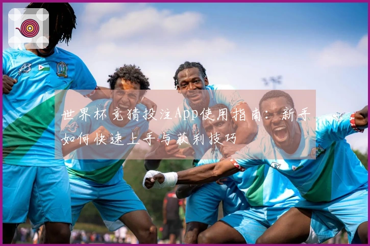 世界杯竞猜投注App使用指南：新手如何快速上手与获利技巧
