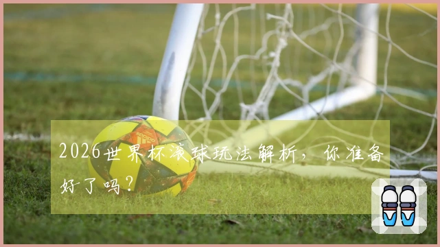 2026世界杯滚球玩法解析，你准备好了吗？