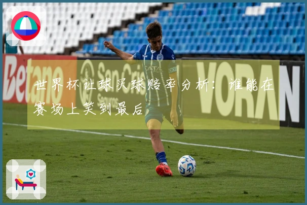 世界杯让球买球赔率分析：谁能在赛场上笑到最后