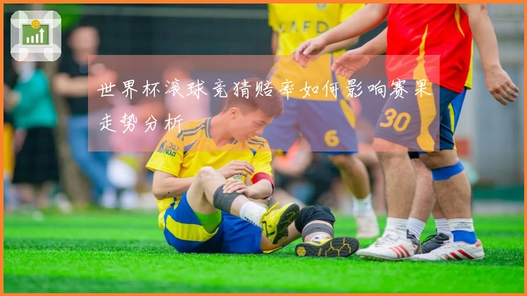 世界杯滚球竞猜赔率如何影响赛果走势分析